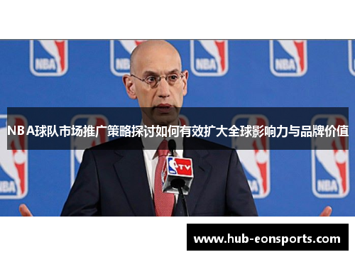 NBA球队市场推广策略探讨如何有效扩大全球影响力与品牌价值