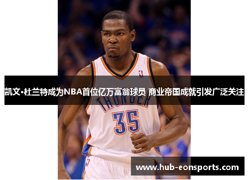 凯文·杜兰特成为NBA首位亿万富翁球员 商业帝国成就引发广泛关注