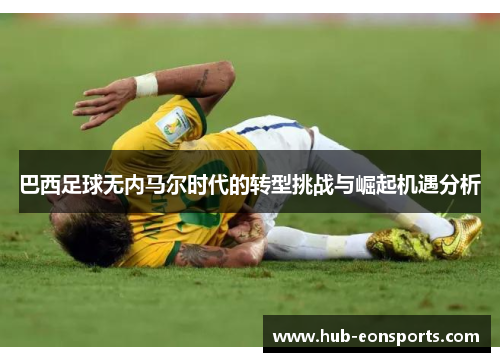 巴西足球无内马尔时代的转型挑战与崛起机遇分析