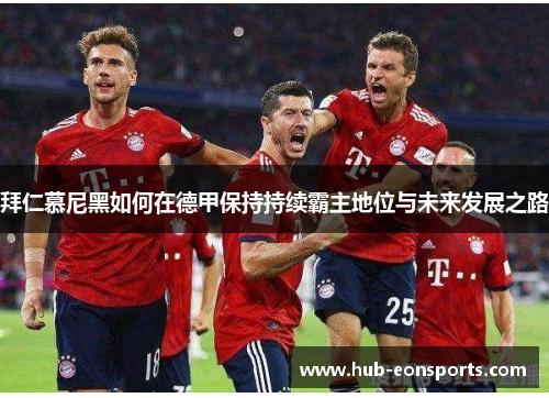 拜仁慕尼黑如何在德甲保持持续霸主地位与未来发展之路
