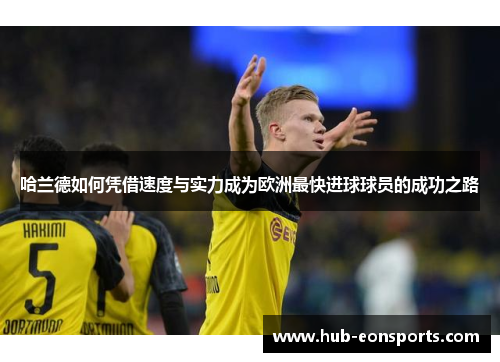 哈兰德如何凭借速度与实力成为欧洲最快进球球员的成功之路