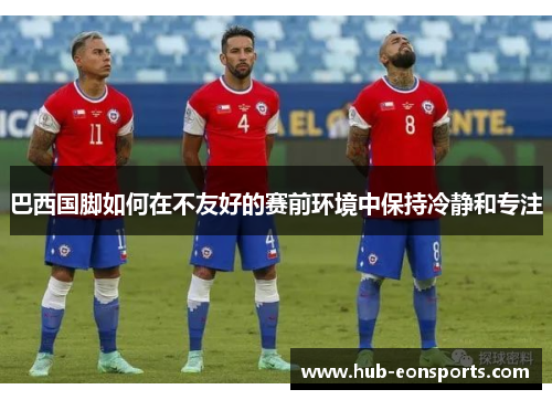 巴西国脚如何在不友好的赛前环境中保持冷静和专注