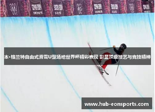 本·格兰特自由式滑雪U型场地世界杯精彩表现 彰显顶级技艺与竞技精神