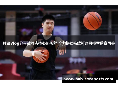 杜锋Vlog分享战胜吉林心路历程 全力拼搏持续打磨目标季后赛再会