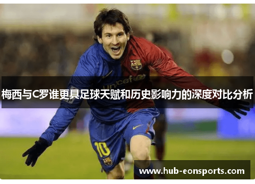 梅西与C罗谁更具足球天赋和历史影响力的深度对比分析