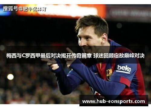 梅西与C罗西甲最后对决揭开传奇篇章 球迷回顾宿敌巅峰对决