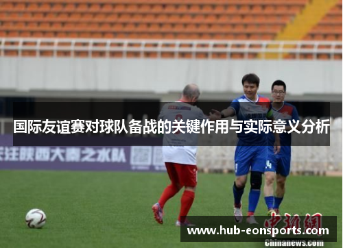 国际友谊赛对球队备战的关键作用与实际意义分析