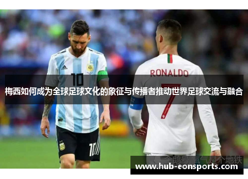 梅西如何成为全球足球文化的象征与传播者推动世界足球交流与融合
