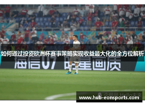 如何通过投资欧洲杯赛事策略实现收益最大化的全方位解析