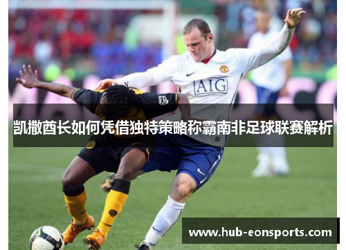 凯撒酋长如何凭借独特策略称霸南非足球联赛解析
