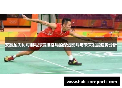 安赛龙失利对羽毛球竞技格局的深远影响与未来发展趋势分析