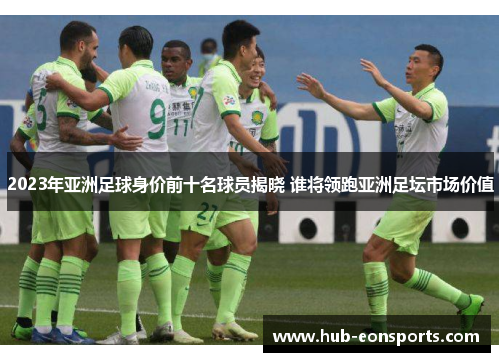 2023年亚洲足球身价前十名球员揭晓 谁将领跑亚洲足坛市场价值