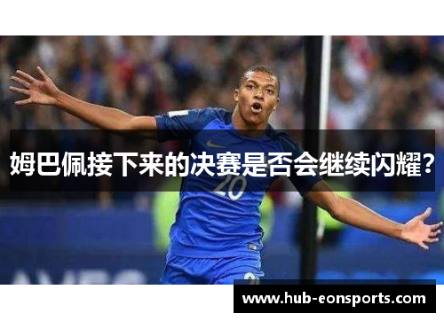 姆巴佩接下来的决赛是否会继续闪耀？