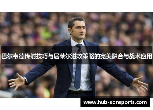 巴尔韦德传射技巧与居莱尔进攻策略的完美融合与战术应用
