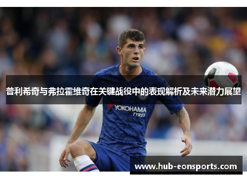 普利希奇与弗拉霍维奇在关键战役中的表现解析及未来潜力展望