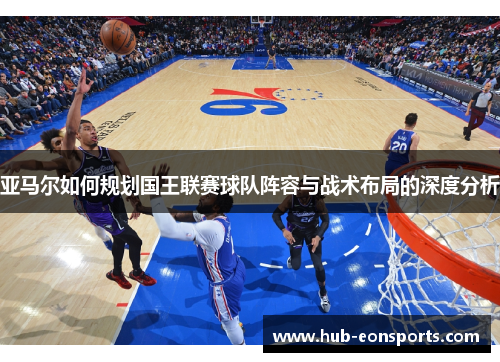亚马尔如何规划国王联赛球队阵容与战术布局的深度分析