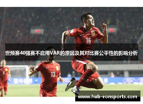 世预赛40强赛不启用VAR的原因及其对比赛公平性的影响分析