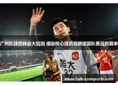 广州队球员转会大猜测 哪些核心球员将继续留队备战新赛季