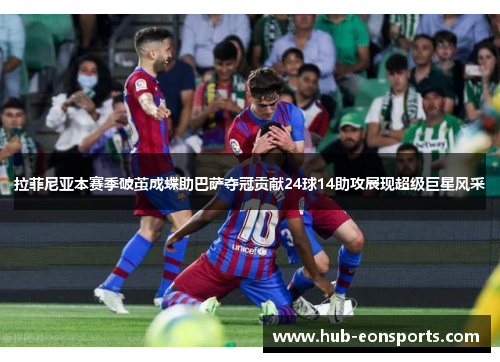 拉菲尼亚本赛季破茧成蝶助巴萨夺冠贡献24球14助攻展现超级巨星风采