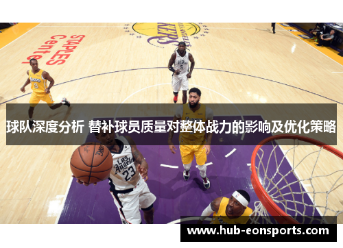 球队深度分析 替补球员质量对整体战力的影响及优化策略