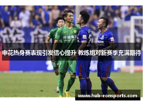 申花热身赛表现引发信心提升 教练组对新赛季充满期待