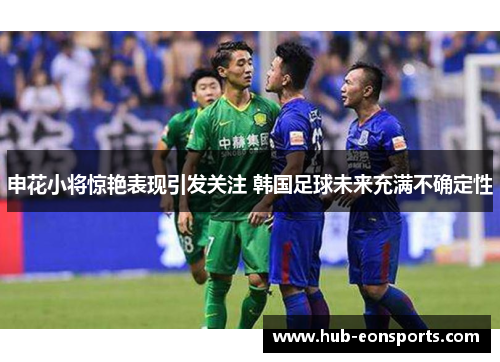 申花小将惊艳表现引发关注 韩国足球未来充满不确定性