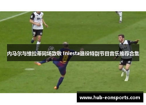 内马尔与维拉蒂同场致敬 Iniesta退役特别节目音乐推荐合集