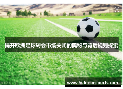揭开欧洲足球转会市场关闭的奥秘与背后规则探索