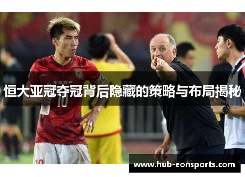 恒大亚冠夺冠背后隐藏的策略与布局揭秘