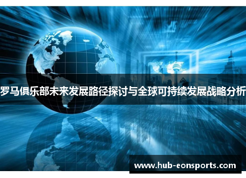 罗马俱乐部未来发展路径探讨与全球可持续发展战略分析