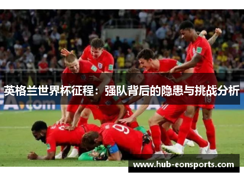 英格兰世界杯征程：强队背后的隐患与挑战分析