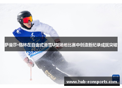 萨曼莎·格林在自由式滑雪U型场地比赛中创造新纪录成就突破