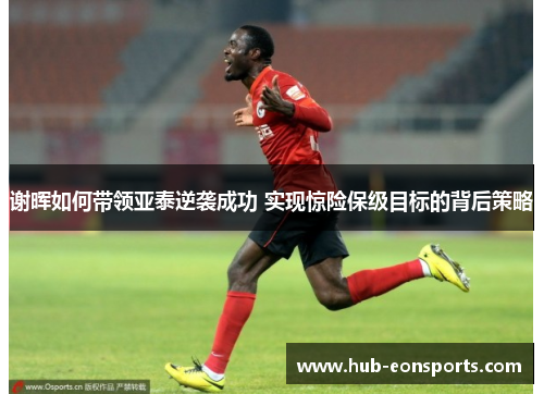 谢晖如何带领亚泰逆袭成功 实现惊险保级目标的背后策略