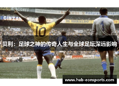 贝利:足球之神的传奇人生与全球足坛深远影响
