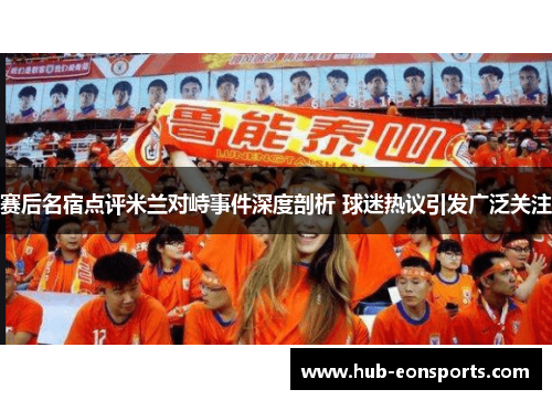 赛后名宿点评米兰对峙事件深度剖析 球迷热议引发广泛关注