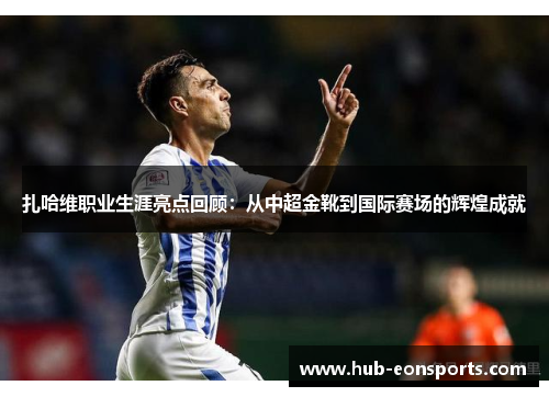 扎哈维职业生涯亮点回顾：从中超金靴到国际赛场的辉煌成就
