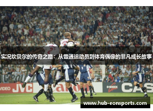 实况坎贝尔的传奇之路:从普通运动员到体育偶像的非凡成长故事 实况坎贝尔的传奇之路:从普通运动员到体育偶像的非凡成长故事