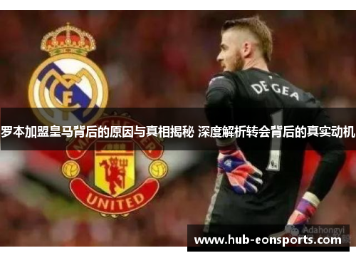 罗本加盟皇马背后的原因与真相揭秘 深度解析转会背后的真实动机