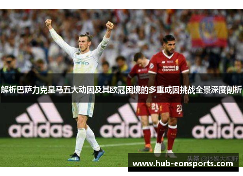 解析巴萨力克皇马五大动因及其欧冠困境的多重成因挑战全景深度剖析 解析巴萨力克皇马五大动因及其欧冠困境的多重成因挑战全景深度剖析