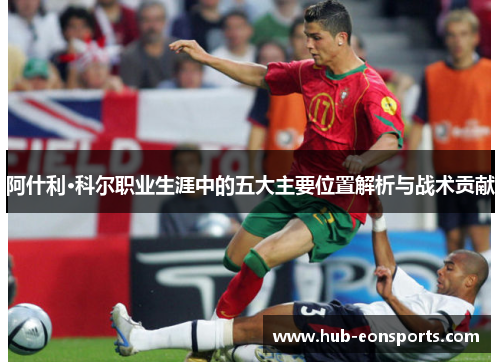 阿什利·科尔职业生涯中的五大主要位置解析与战术贡献 阿什利·科尔职业生涯中的五大主要位置解析与战术贡献