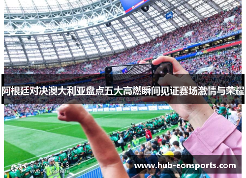 阿根廷对决澳大利亚盘点五大高燃瞬间见证赛场激情与荣耀