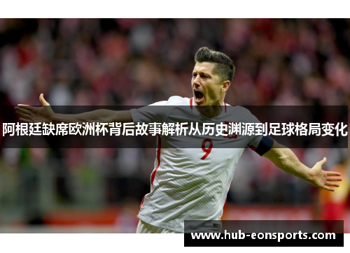 阿根廷缺席欧洲杯背后故事解析从历史渊源到足球格局变化