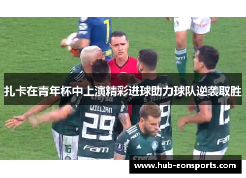 扎卡在青年杯中上演精彩进球助力球队逆袭取胜