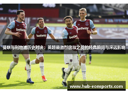 曼联与利物浦历史对决:英超最激烈宿敌之战的经典瞬间与深远影响 曼联与利物浦历史对决:英超最激烈宿敌之战的经典瞬间与深远影响