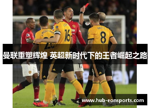 曼联重塑辉煌 英超新时代下的王者崛起之路