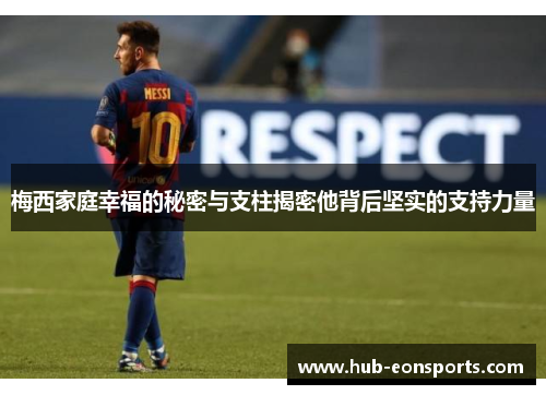 梅西家庭幸福的秘密与支柱揭密他背后坚实的支持力量