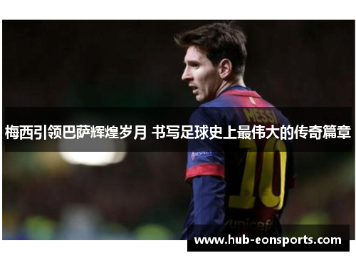 梅西引领巴萨辉煌岁月 书写足球史上最伟大的传奇篇章