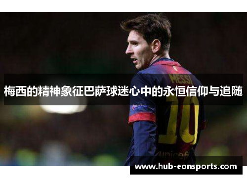 梅西的精神象征巴萨球迷心中的永恒信仰与追随