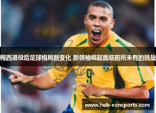梅西退役后足球格局新变化 新领袖崛起面临前所未有的挑战