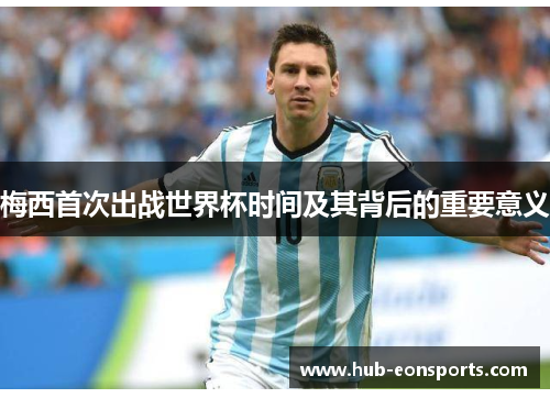 梅西首次出战世界杯时间及其背后的重要意义